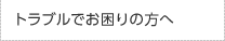 トラブルでお困りの方へ