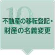 10.不動産の移転登記・財産の名義変更