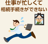 仕事が忙しくて相続手続きができない